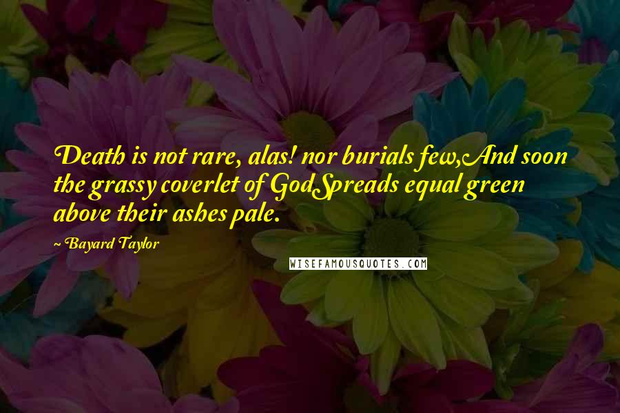 Bayard Taylor Quotes: Death is not rare, alas! nor burials few,And soon the grassy coverlet of GodSpreads equal green above their ashes pale.