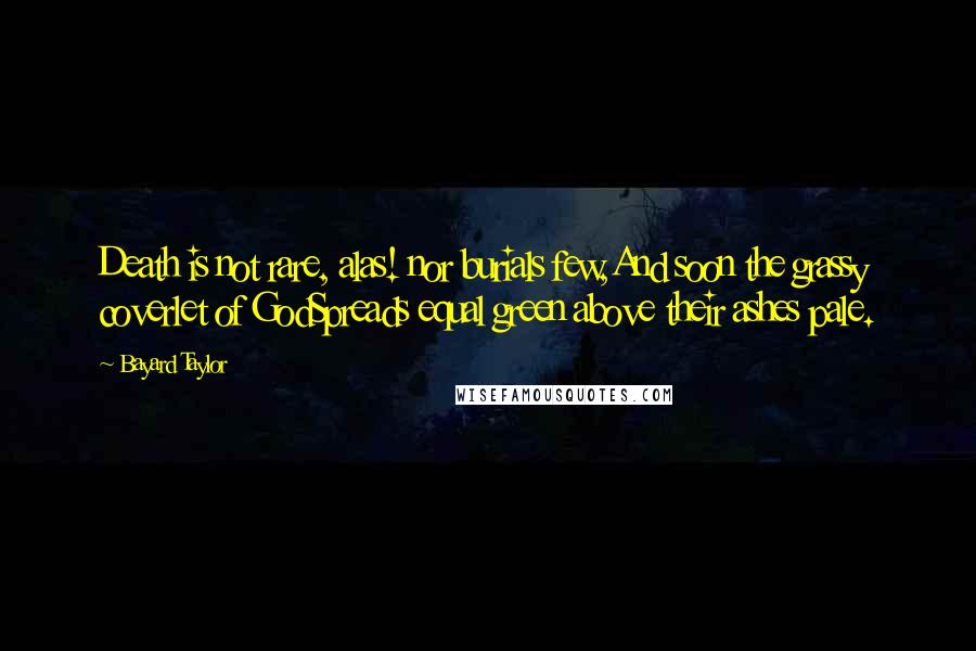 Bayard Taylor Quotes: Death is not rare, alas! nor burials few,And soon the grassy coverlet of GodSpreads equal green above their ashes pale.