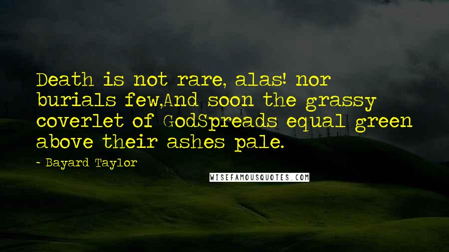 Bayard Taylor Quotes: Death is not rare, alas! nor burials few,And soon the grassy coverlet of GodSpreads equal green above their ashes pale.