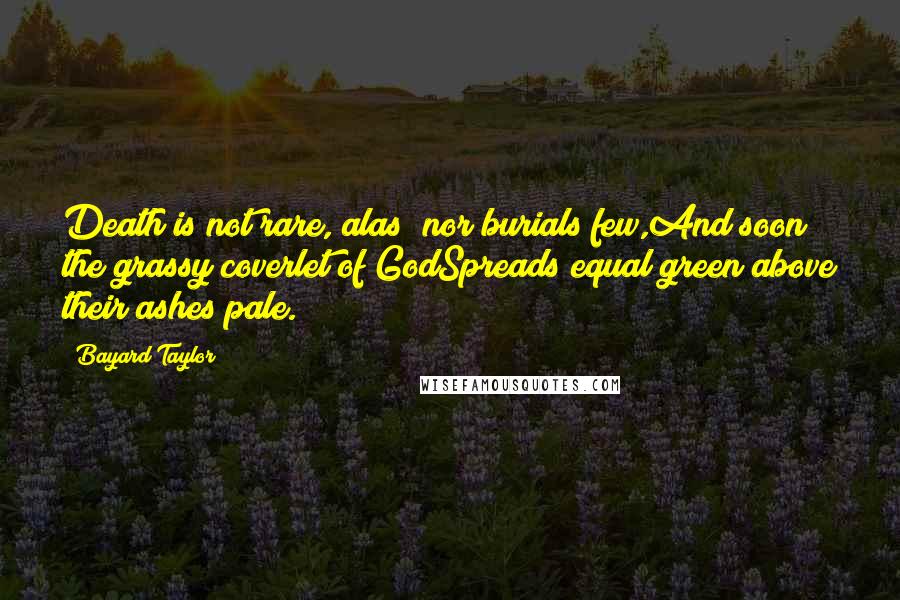 Bayard Taylor Quotes: Death is not rare, alas! nor burials few,And soon the grassy coverlet of GodSpreads equal green above their ashes pale.