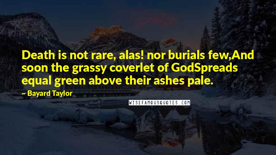 Bayard Taylor Quotes: Death is not rare, alas! nor burials few,And soon the grassy coverlet of GodSpreads equal green above their ashes pale.