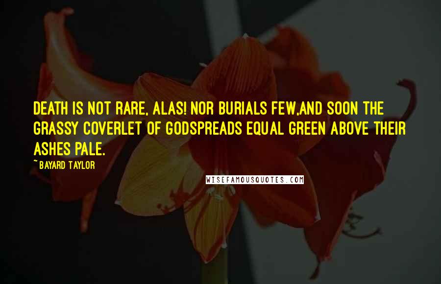 Bayard Taylor Quotes: Death is not rare, alas! nor burials few,And soon the grassy coverlet of GodSpreads equal green above their ashes pale.