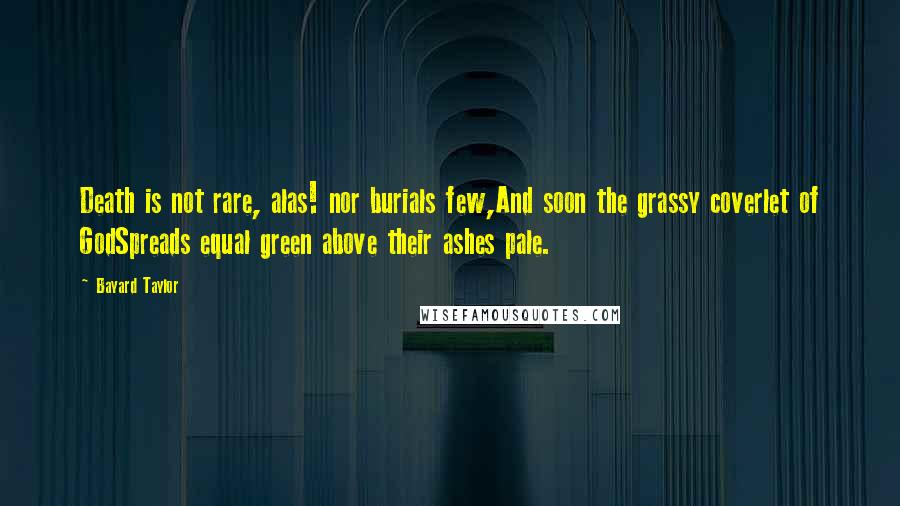 Bayard Taylor Quotes: Death is not rare, alas! nor burials few,And soon the grassy coverlet of GodSpreads equal green above their ashes pale.