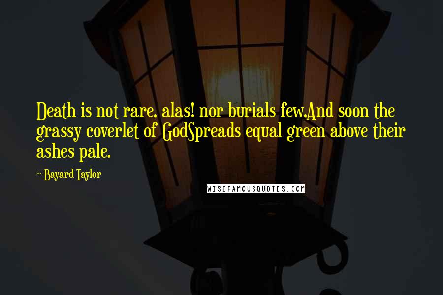 Bayard Taylor Quotes: Death is not rare, alas! nor burials few,And soon the grassy coverlet of GodSpreads equal green above their ashes pale.