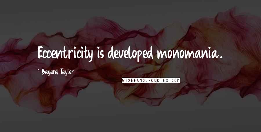 Bayard Taylor Quotes: Eccentricity is developed monomania.