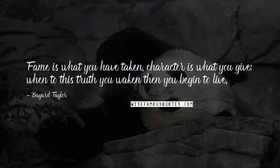 Bayard Taylor Quotes: Fame is what you have taken, character is what you give; when to this truth you waken then you begin to live.