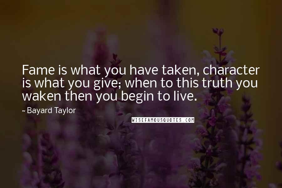 Bayard Taylor Quotes: Fame is what you have taken, character is what you give; when to this truth you waken then you begin to live.