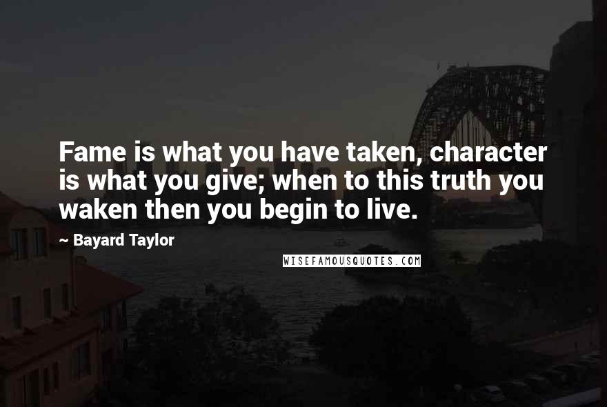 Bayard Taylor Quotes: Fame is what you have taken, character is what you give; when to this truth you waken then you begin to live.