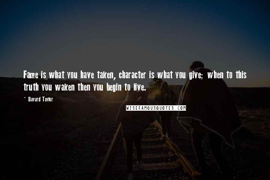 Bayard Taylor Quotes: Fame is what you have taken, character is what you give; when to this truth you waken then you begin to live.