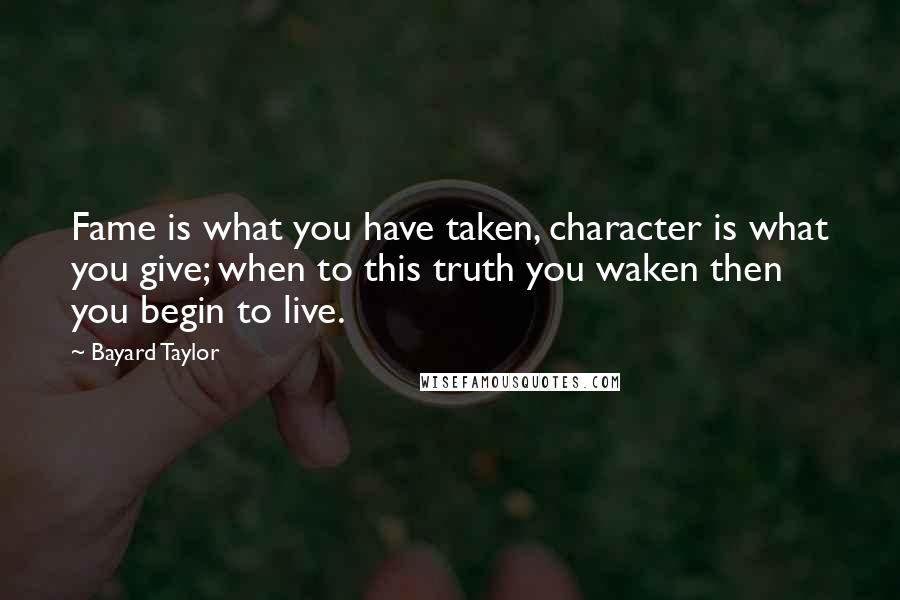 Bayard Taylor Quotes: Fame is what you have taken, character is what you give; when to this truth you waken then you begin to live.
