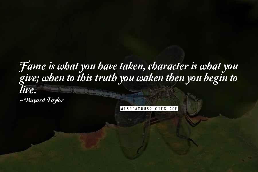 Bayard Taylor Quotes: Fame is what you have taken, character is what you give; when to this truth you waken then you begin to live.