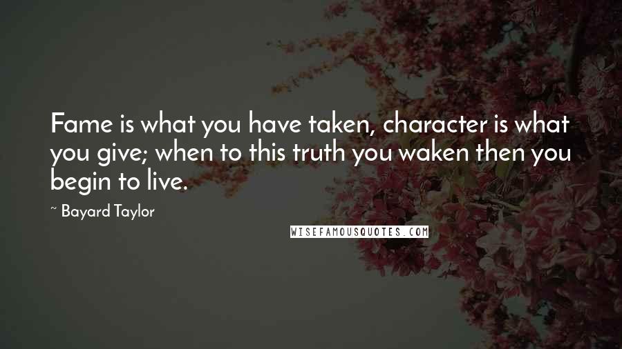 Bayard Taylor Quotes: Fame is what you have taken, character is what you give; when to this truth you waken then you begin to live.