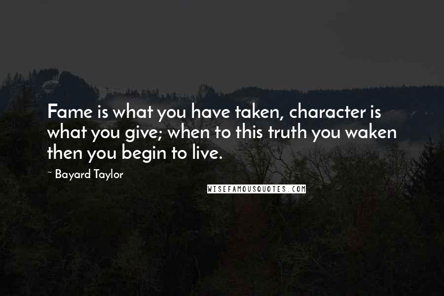 Bayard Taylor Quotes: Fame is what you have taken, character is what you give; when to this truth you waken then you begin to live.