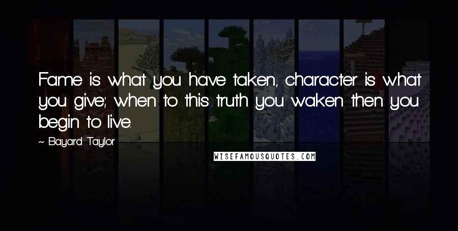 Bayard Taylor Quotes: Fame is what you have taken, character is what you give; when to this truth you waken then you begin to live.