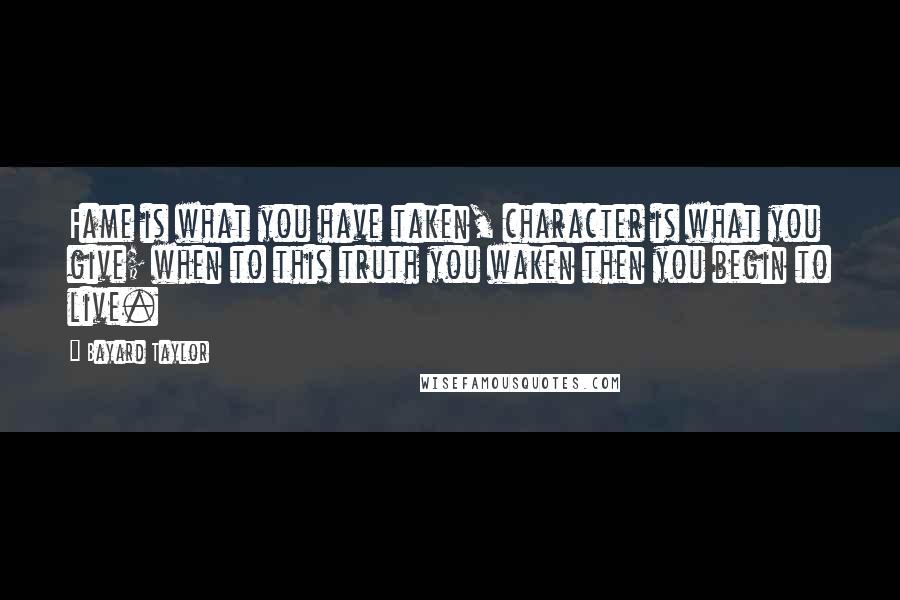 Bayard Taylor Quotes: Fame is what you have taken, character is what you give; when to this truth you waken then you begin to live.