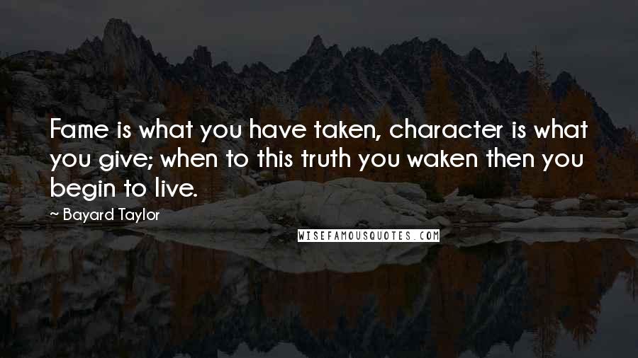 Bayard Taylor Quotes: Fame is what you have taken, character is what you give; when to this truth you waken then you begin to live.