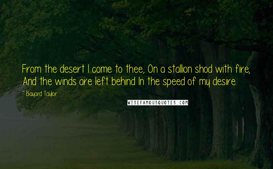 Bayard Taylor Quotes: From the desert I come to thee, On a stallion shod with fire; And the winds are left behind In the speed of my desire.