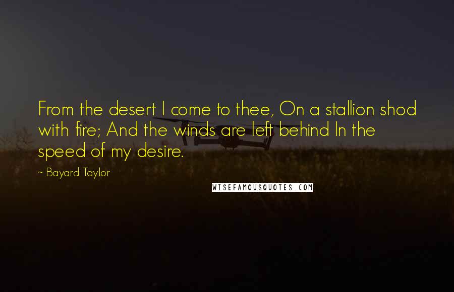 Bayard Taylor Quotes: From the desert I come to thee, On a stallion shod with fire; And the winds are left behind In the speed of my desire.