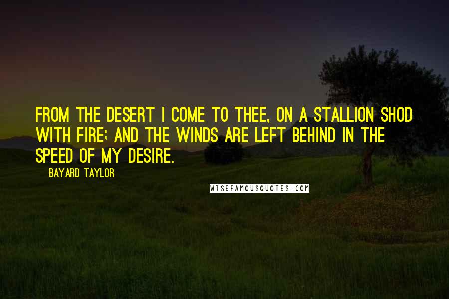 Bayard Taylor Quotes: From the desert I come to thee, On a stallion shod with fire; And the winds are left behind In the speed of my desire.