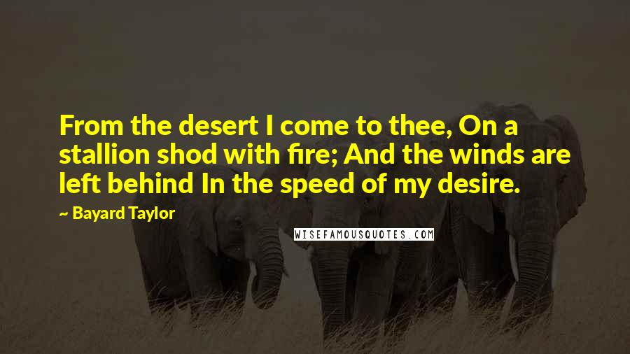 Bayard Taylor Quotes: From the desert I come to thee, On a stallion shod with fire; And the winds are left behind In the speed of my desire.