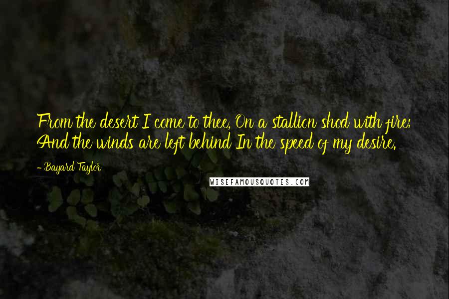 Bayard Taylor Quotes: From the desert I come to thee, On a stallion shod with fire; And the winds are left behind In the speed of my desire.