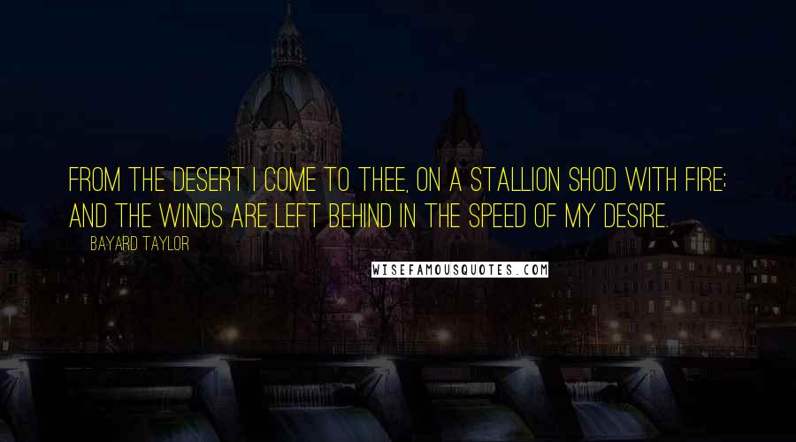 Bayard Taylor Quotes: From the desert I come to thee, On a stallion shod with fire; And the winds are left behind In the speed of my desire.