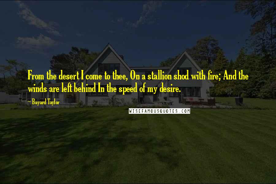 Bayard Taylor Quotes: From the desert I come to thee, On a stallion shod with fire; And the winds are left behind In the speed of my desire.