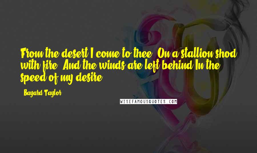 Bayard Taylor Quotes: From the desert I come to thee, On a stallion shod with fire; And the winds are left behind In the speed of my desire.