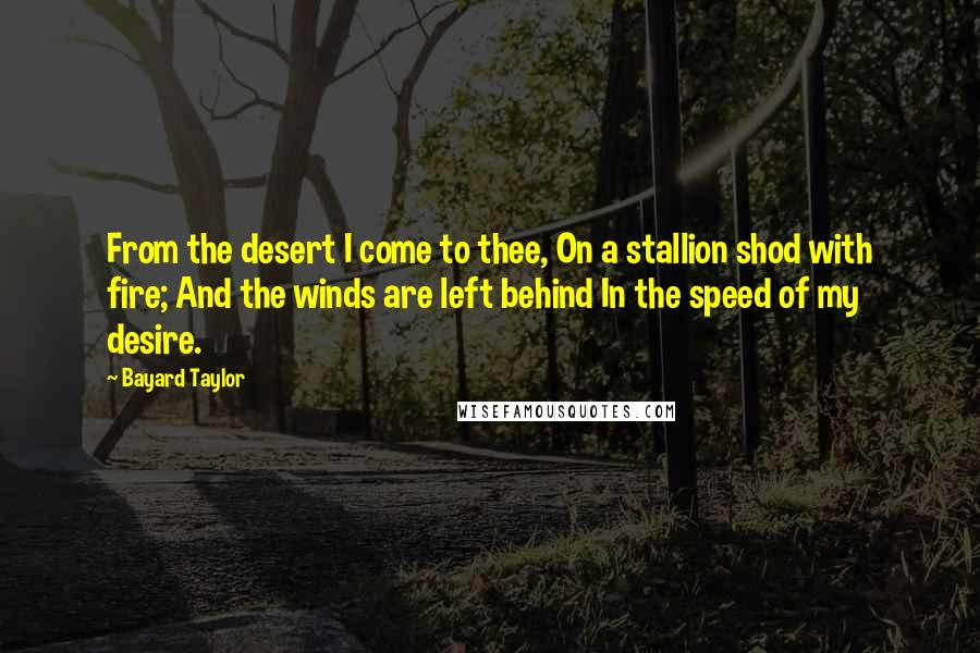 Bayard Taylor Quotes: From the desert I come to thee, On a stallion shod with fire; And the winds are left behind In the speed of my desire.