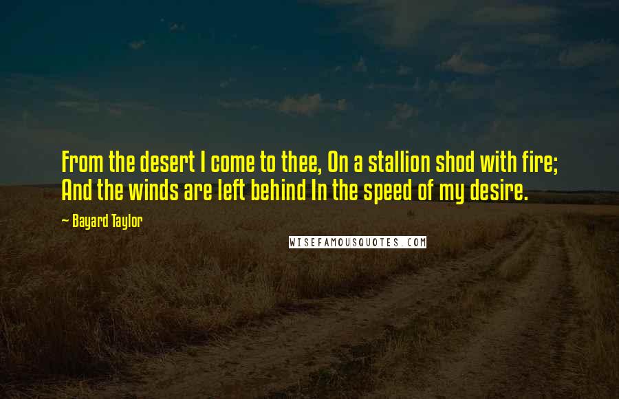 Bayard Taylor Quotes: From the desert I come to thee, On a stallion shod with fire; And the winds are left behind In the speed of my desire.