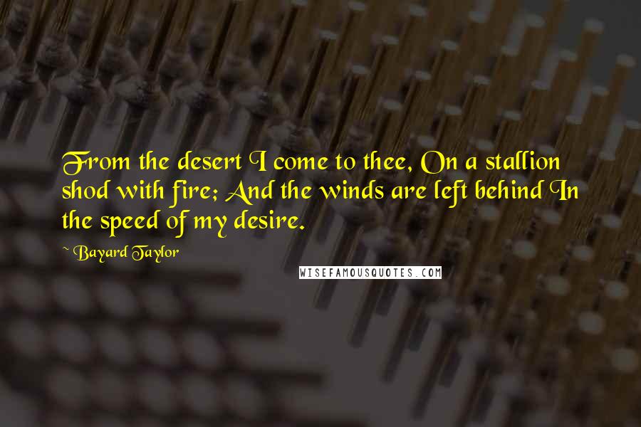 Bayard Taylor Quotes: From the desert I come to thee, On a stallion shod with fire; And the winds are left behind In the speed of my desire.