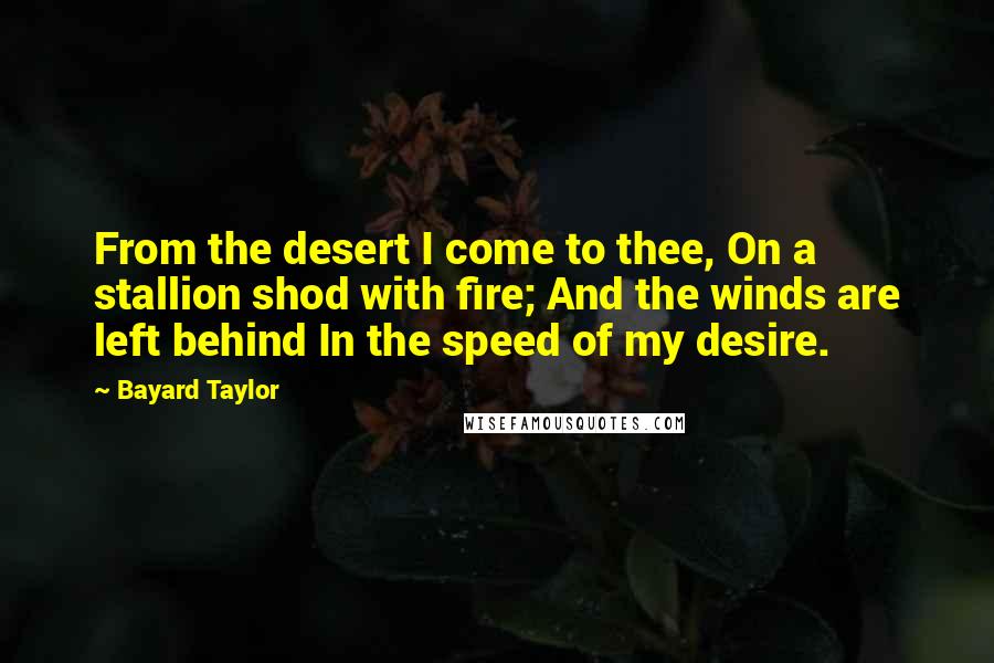 Bayard Taylor Quotes: From the desert I come to thee, On a stallion shod with fire; And the winds are left behind In the speed of my desire.