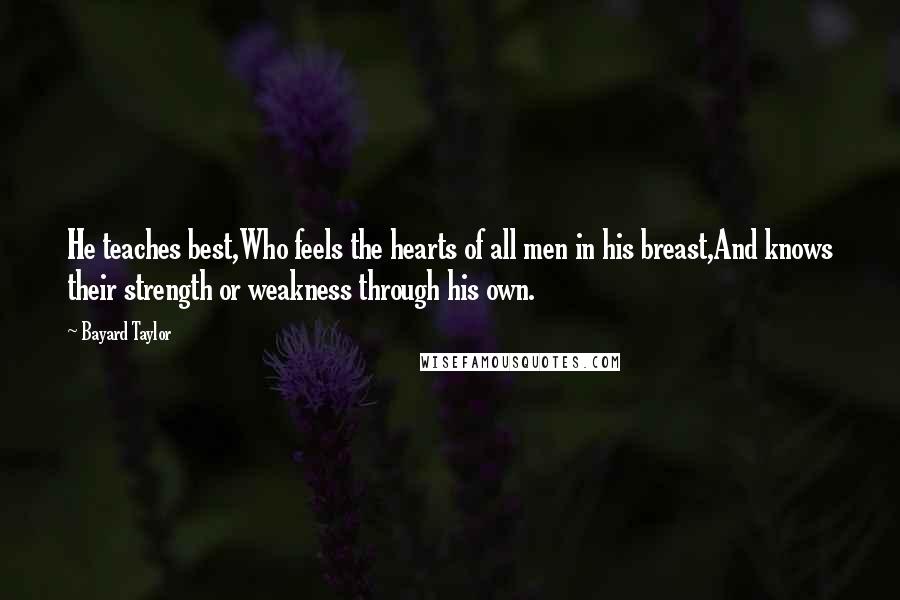 Bayard Taylor Quotes: He teaches best,Who feels the hearts of all men in his breast,And knows their strength or weakness through his own.