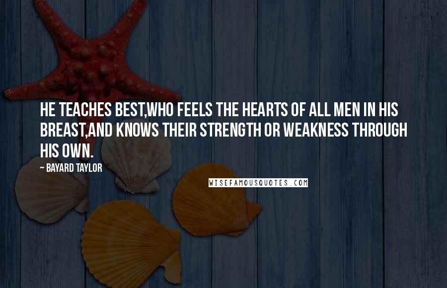 Bayard Taylor Quotes: He teaches best,Who feels the hearts of all men in his breast,And knows their strength or weakness through his own.