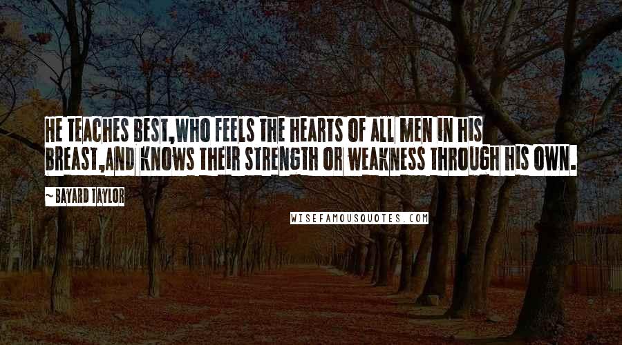 Bayard Taylor Quotes: He teaches best,Who feels the hearts of all men in his breast,And knows their strength or weakness through his own.