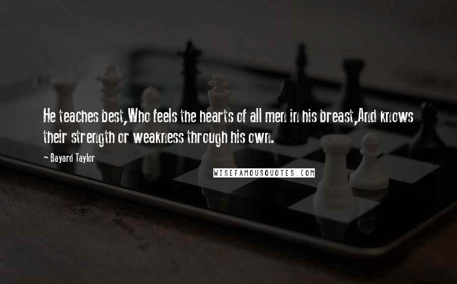 Bayard Taylor Quotes: He teaches best,Who feels the hearts of all men in his breast,And knows their strength or weakness through his own.