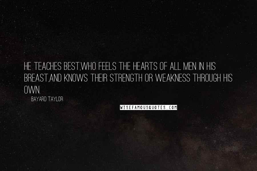 Bayard Taylor Quotes: He teaches best,Who feels the hearts of all men in his breast,And knows their strength or weakness through his own.