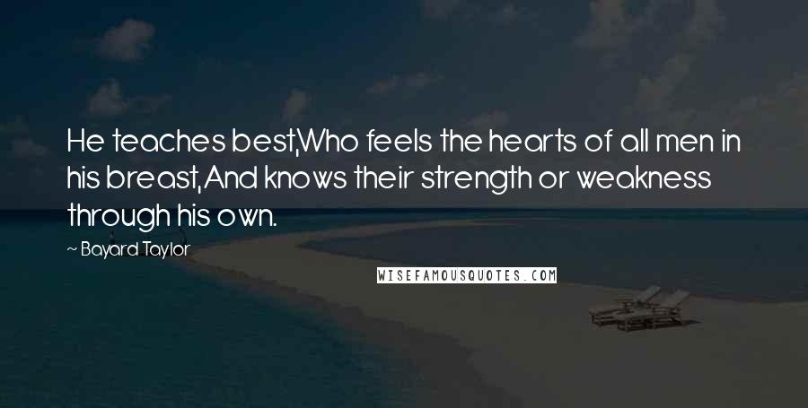 Bayard Taylor Quotes: He teaches best,Who feels the hearts of all men in his breast,And knows their strength or weakness through his own.