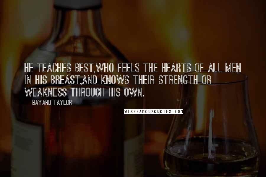 Bayard Taylor Quotes: He teaches best,Who feels the hearts of all men in his breast,And knows their strength or weakness through his own.