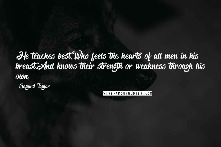 Bayard Taylor Quotes: He teaches best,Who feels the hearts of all men in his breast,And knows their strength or weakness through his own.