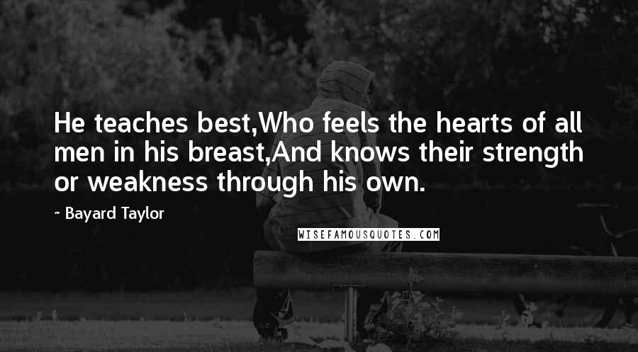 Bayard Taylor Quotes: He teaches best,Who feels the hearts of all men in his breast,And knows their strength or weakness through his own.