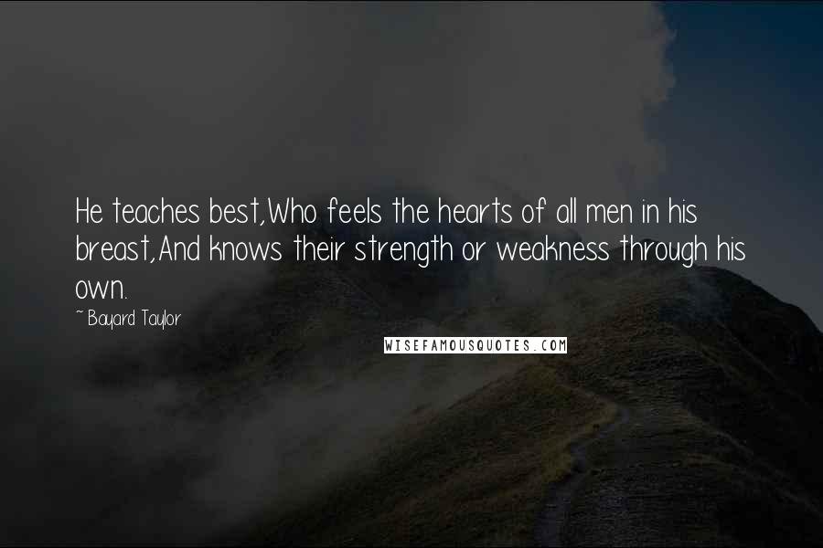 Bayard Taylor Quotes: He teaches best,Who feels the hearts of all men in his breast,And knows their strength or weakness through his own.