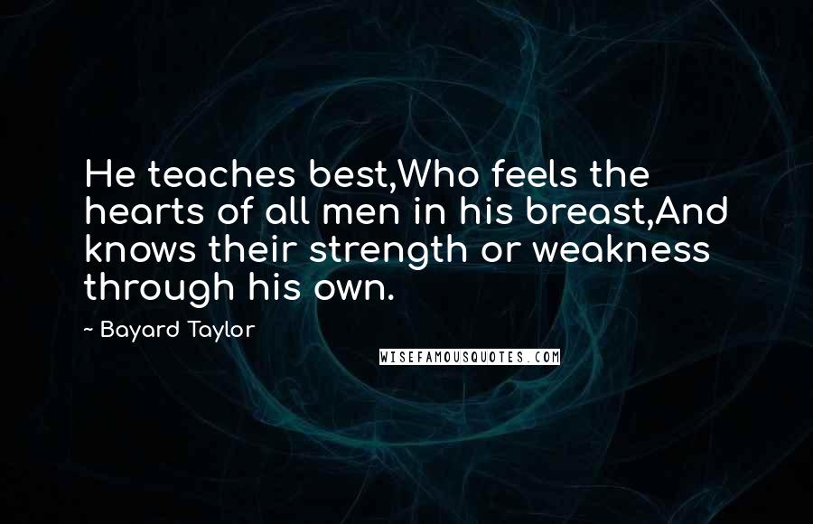 Bayard Taylor Quotes: He teaches best,Who feels the hearts of all men in his breast,And knows their strength or weakness through his own.