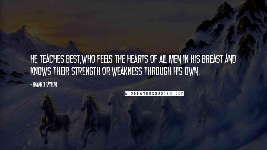 Bayard Taylor Quotes: He teaches best,Who feels the hearts of all men in his breast,And knows their strength or weakness through his own.