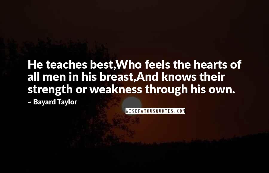 Bayard Taylor Quotes: He teaches best,Who feels the hearts of all men in his breast,And knows their strength or weakness through his own.