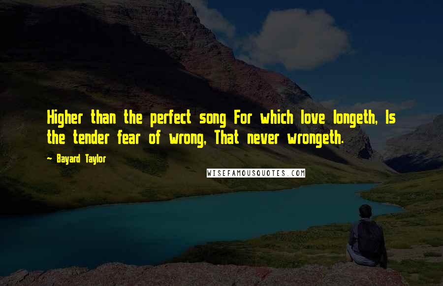 Bayard Taylor Quotes: Higher than the perfect song For which love longeth, Is the tender fear of wrong, That never wrongeth.