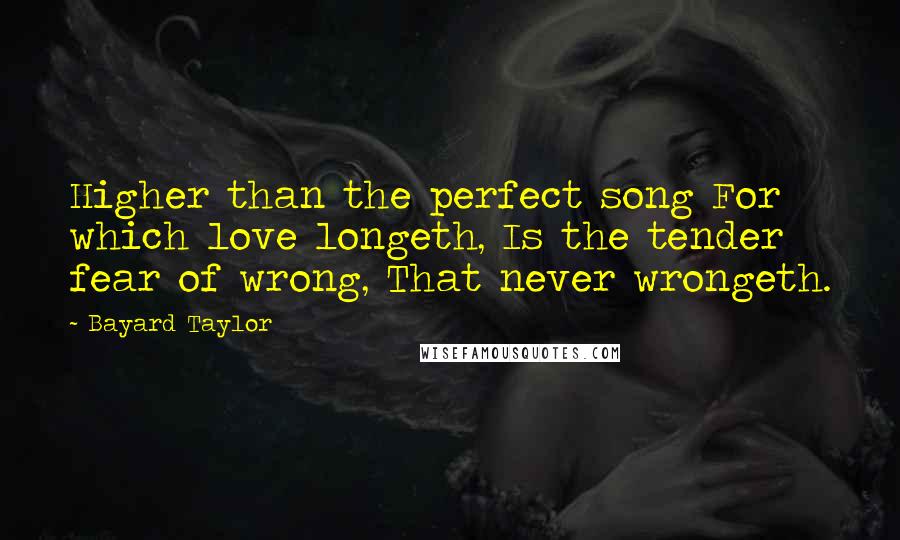 Bayard Taylor Quotes: Higher than the perfect song For which love longeth, Is the tender fear of wrong, That never wrongeth.