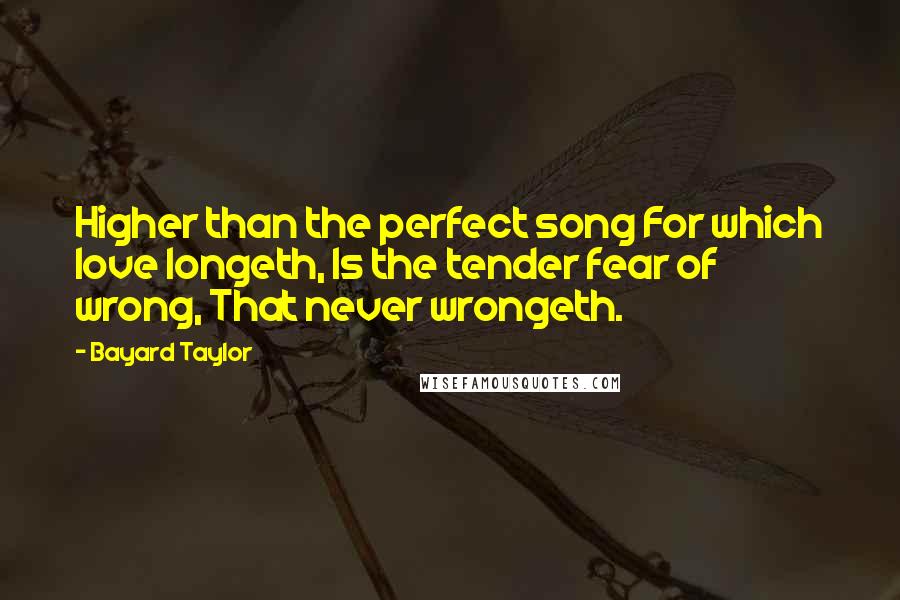 Bayard Taylor Quotes: Higher than the perfect song For which love longeth, Is the tender fear of wrong, That never wrongeth.