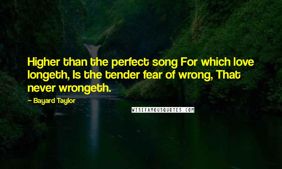 Bayard Taylor Quotes: Higher than the perfect song For which love longeth, Is the tender fear of wrong, That never wrongeth.