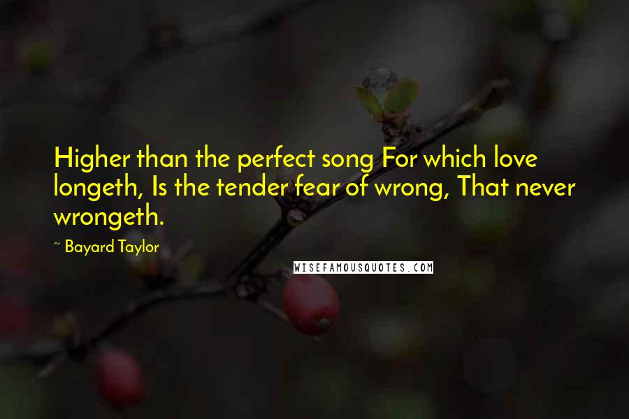 Bayard Taylor Quotes: Higher than the perfect song For which love longeth, Is the tender fear of wrong, That never wrongeth.